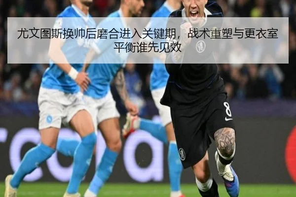 尤文图斯换帅后磨合进入关键期，战术重塑与更衣室平衡谁先见效